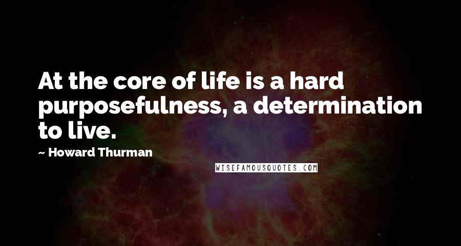 Howard Thurman Quotes: At the core of life is a hard purposefulness, a determination to live.