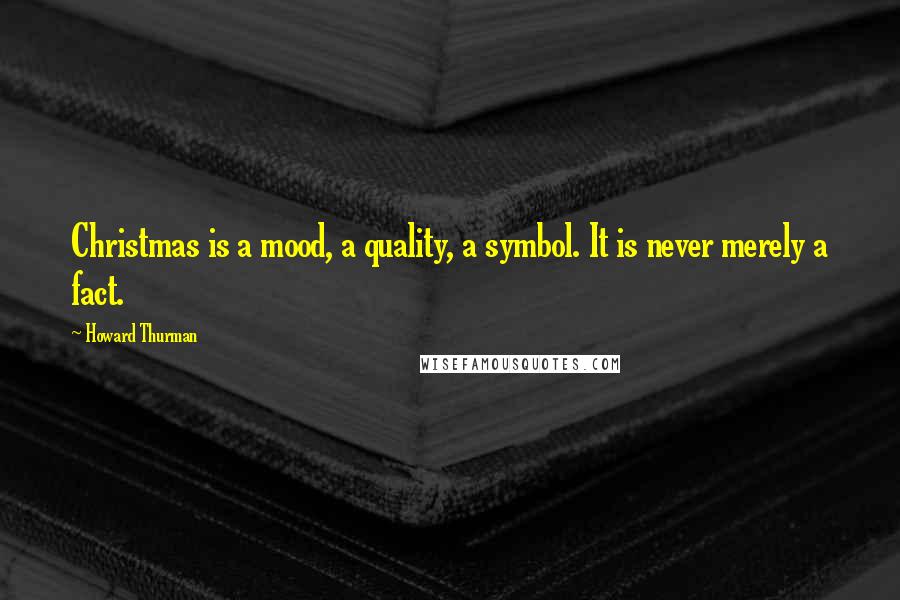 Howard Thurman Quotes: Christmas is a mood, a quality, a symbol. It is never merely a fact.