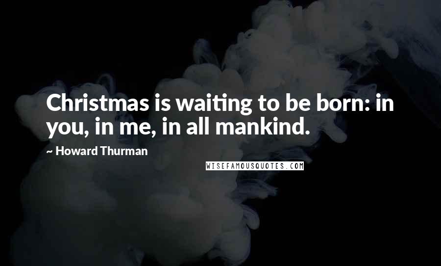 Howard Thurman Quotes: Christmas is waiting to be born: in you, in me, in all mankind.