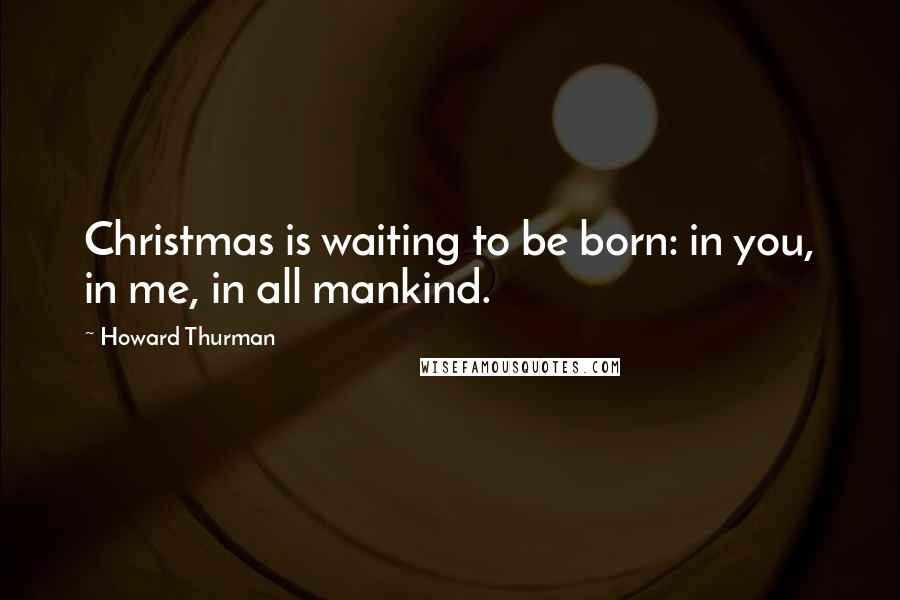 Howard Thurman Quotes: Christmas is waiting to be born: in you, in me, in all mankind.