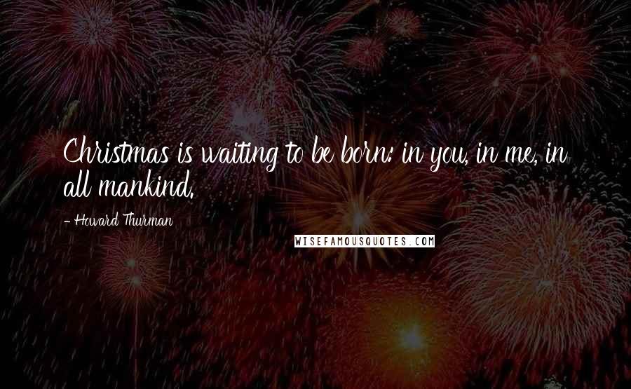 Howard Thurman Quotes: Christmas is waiting to be born: in you, in me, in all mankind.