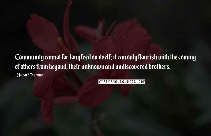 Howard Thurman Quotes: Community cannot for long feed on itself; it can only flourish with the coming of others from beyond, their unknown and undiscovered brothers.