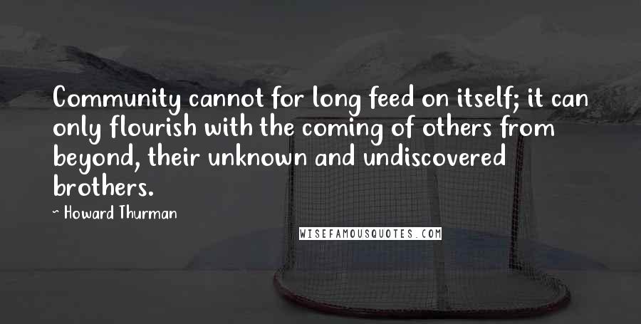 Howard Thurman Quotes: Community cannot for long feed on itself; it can only flourish with the coming of others from beyond, their unknown and undiscovered brothers.