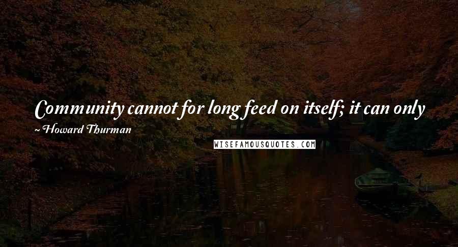 Howard Thurman Quotes: Community cannot for long feed on itself; it can only flourish with the coming of others from beyond, their unknown and undiscovered brothers.