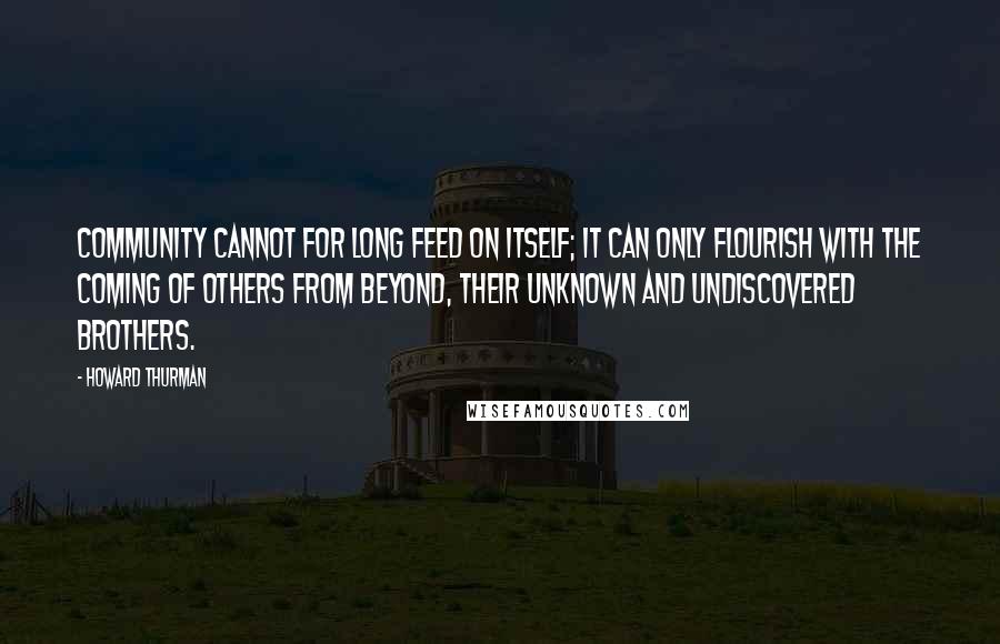 Howard Thurman Quotes: Community cannot for long feed on itself; it can only flourish with the coming of others from beyond, their unknown and undiscovered brothers.