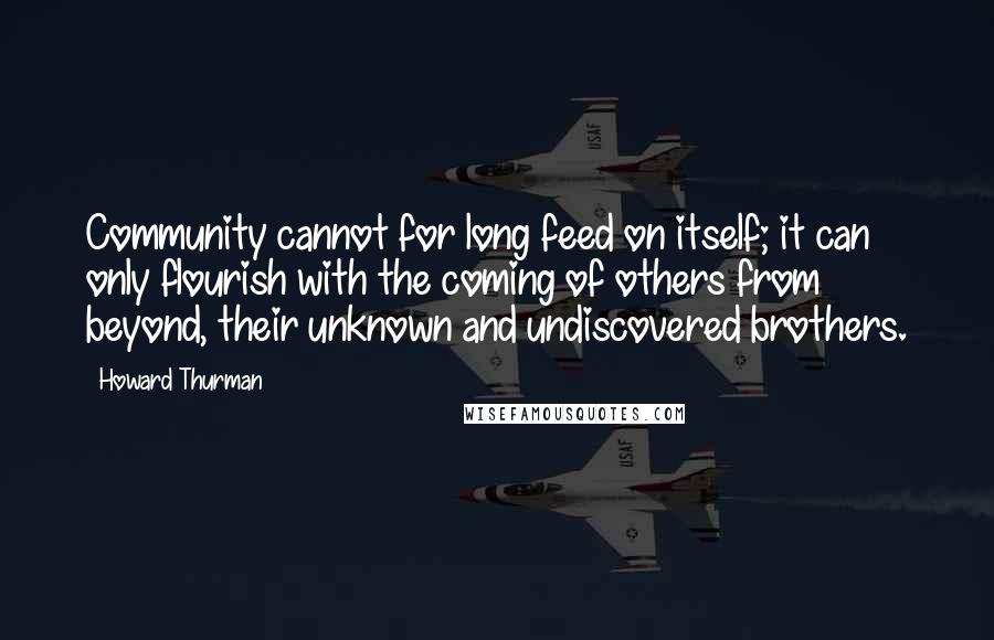 Howard Thurman Quotes: Community cannot for long feed on itself; it can only flourish with the coming of others from beyond, their unknown and undiscovered brothers.