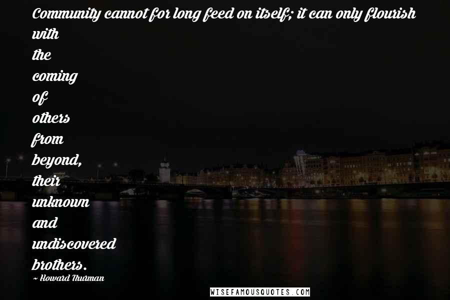 Howard Thurman Quotes: Community cannot for long feed on itself; it can only flourish with the coming of others from beyond, their unknown and undiscovered brothers.