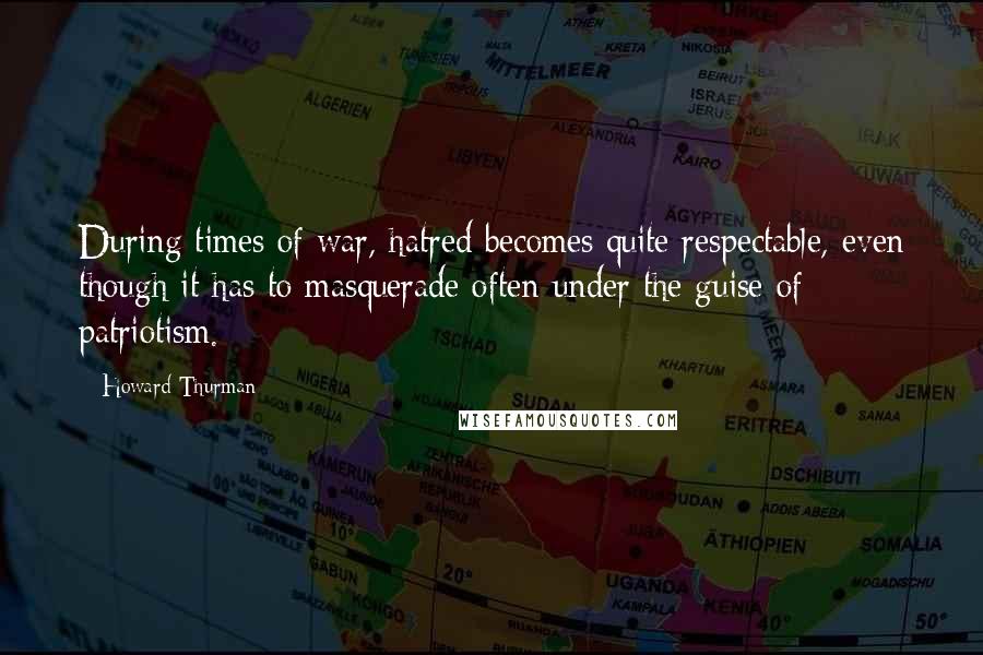 Howard Thurman Quotes: During times of war, hatred becomes quite respectable, even though it has to masquerade often under the guise of patriotism.