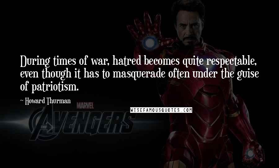 Howard Thurman Quotes: During times of war, hatred becomes quite respectable, even though it has to masquerade often under the guise of patriotism.