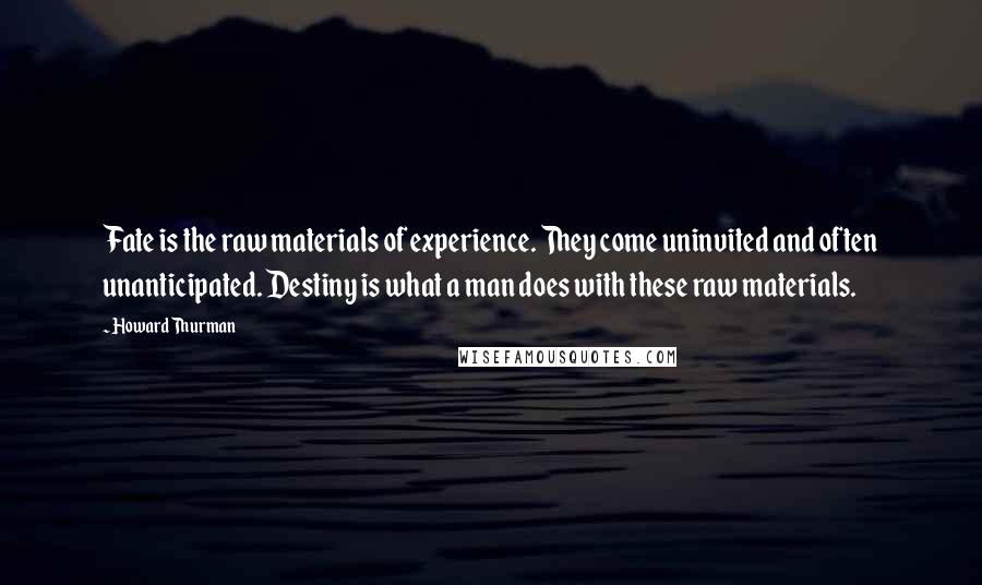 Howard Thurman Quotes: Fate is the raw materials of experience. They come uninvited and often unanticipated. Destiny is what a man does with these raw materials.