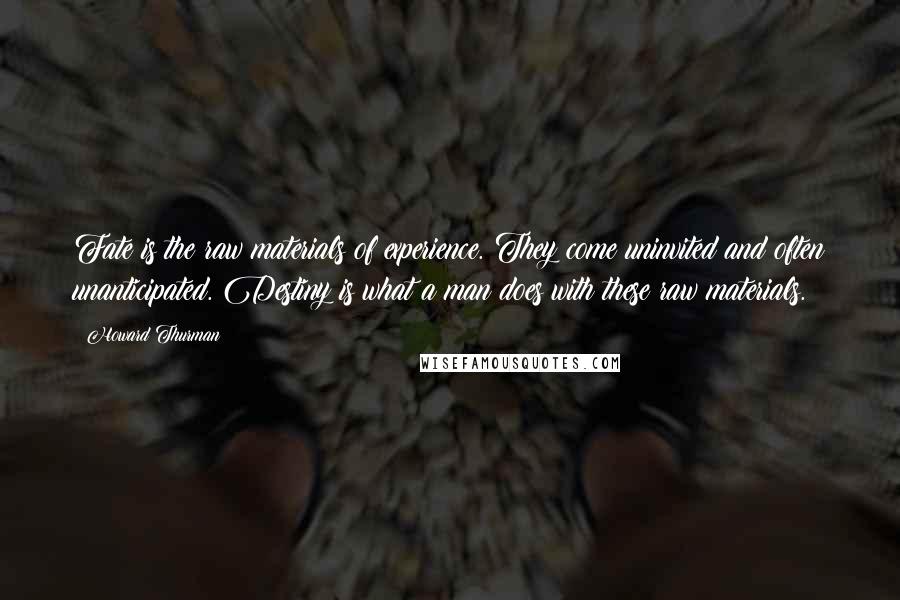 Howard Thurman Quotes: Fate is the raw materials of experience. They come uninvited and often unanticipated. Destiny is what a man does with these raw materials.