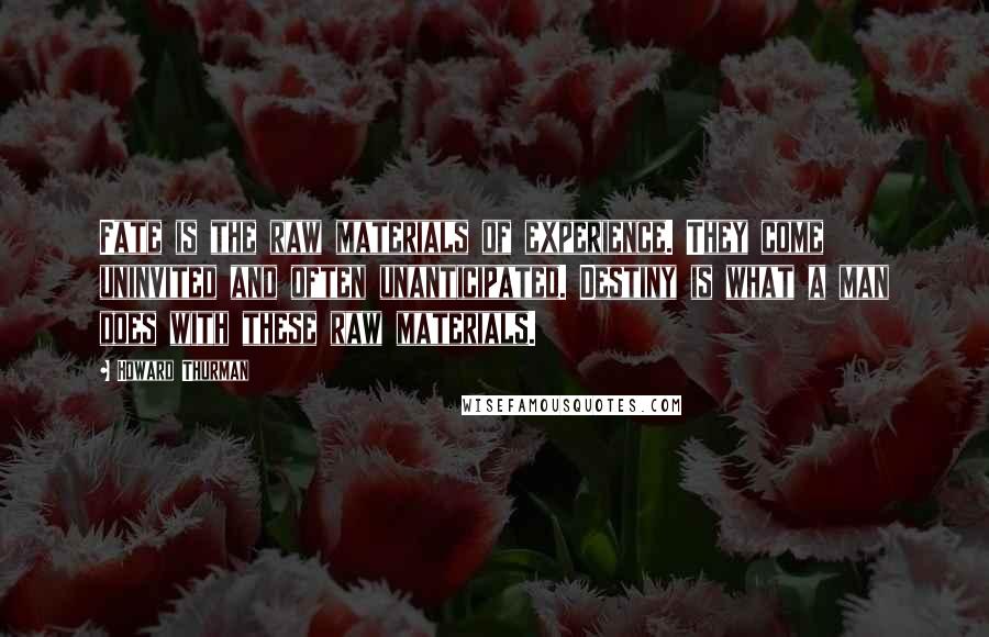 Howard Thurman Quotes: Fate is the raw materials of experience. They come uninvited and often unanticipated. Destiny is what a man does with these raw materials.