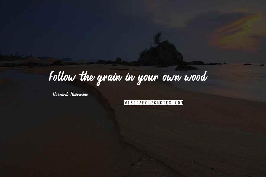 Howard Thurman Quotes: Follow the grain in your own wood ...