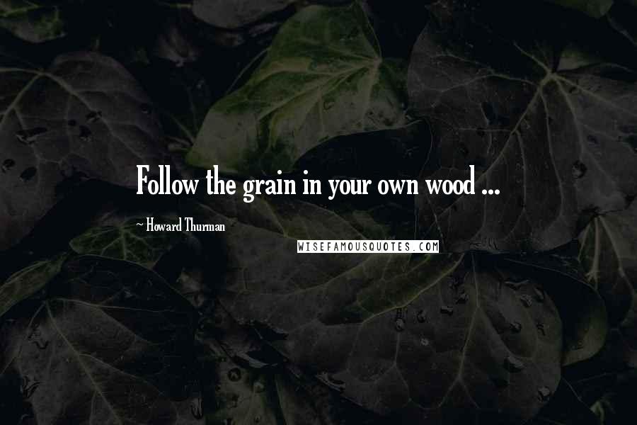 Howard Thurman Quotes: Follow the grain in your own wood ...