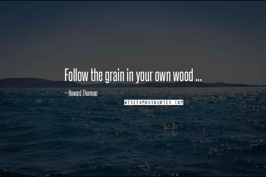 Howard Thurman Quotes: Follow the grain in your own wood ...