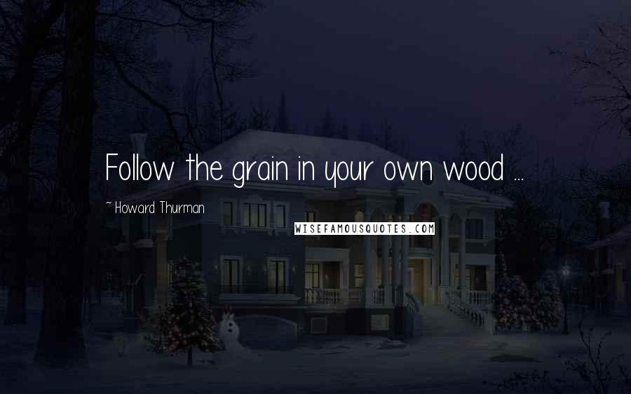 Howard Thurman Quotes: Follow the grain in your own wood ...