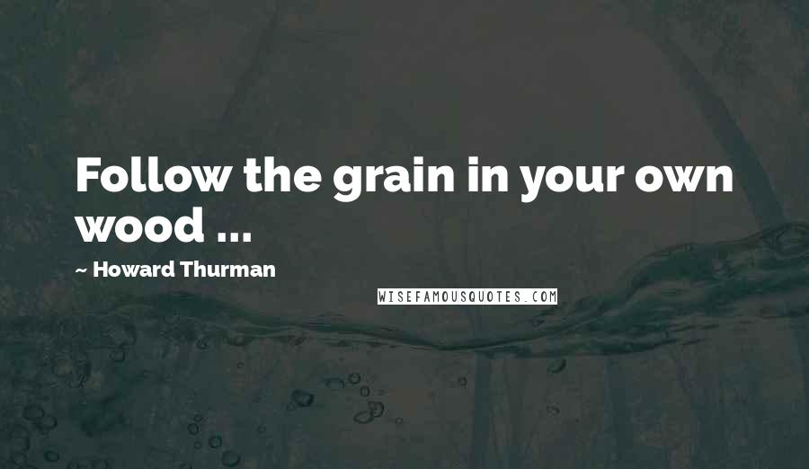 Howard Thurman Quotes: Follow the grain in your own wood ...