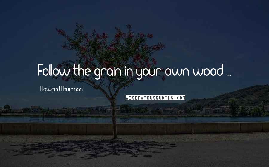 Howard Thurman Quotes: Follow the grain in your own wood ...