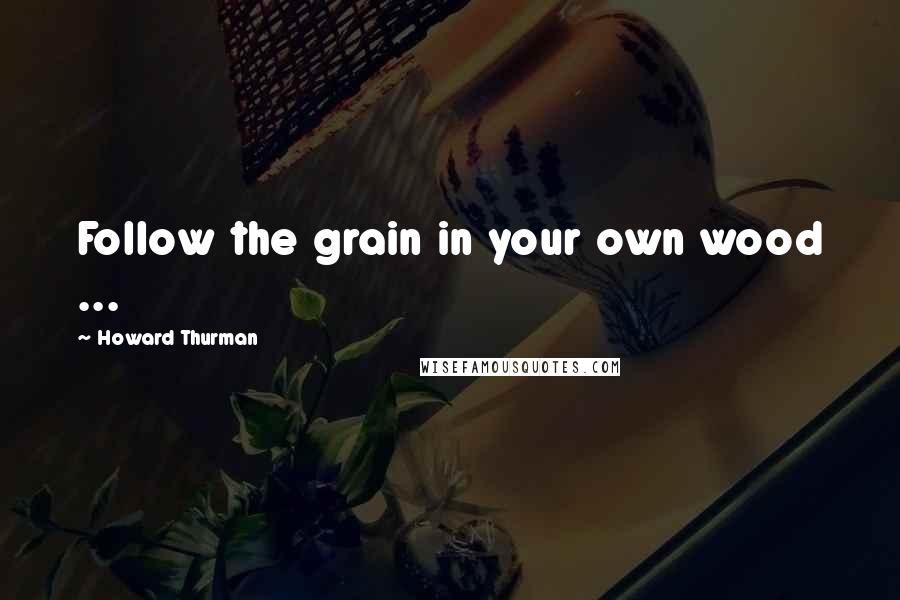 Howard Thurman Quotes: Follow the grain in your own wood ...