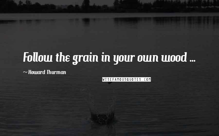 Howard Thurman Quotes: Follow the grain in your own wood ...