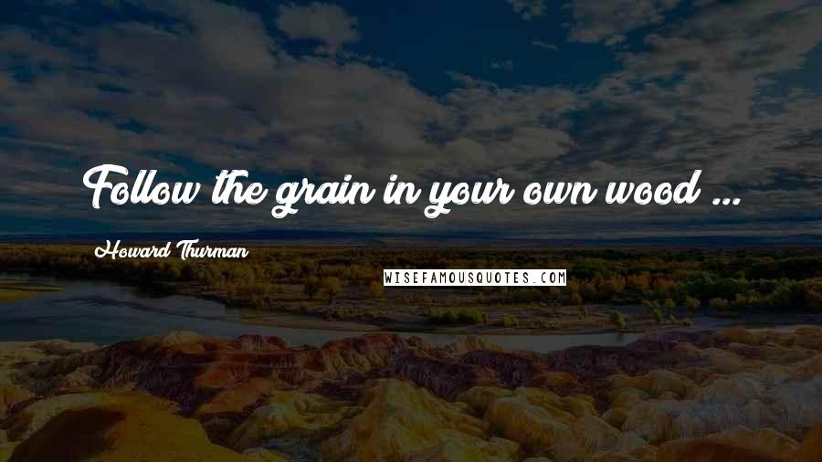 Howard Thurman Quotes: Follow the grain in your own wood ...