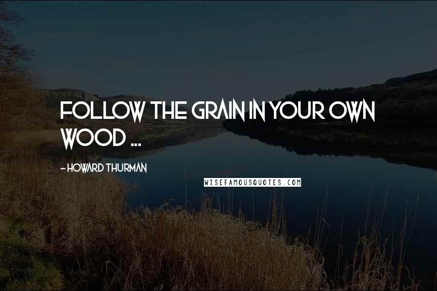 Howard Thurman Quotes: Follow the grain in your own wood ...