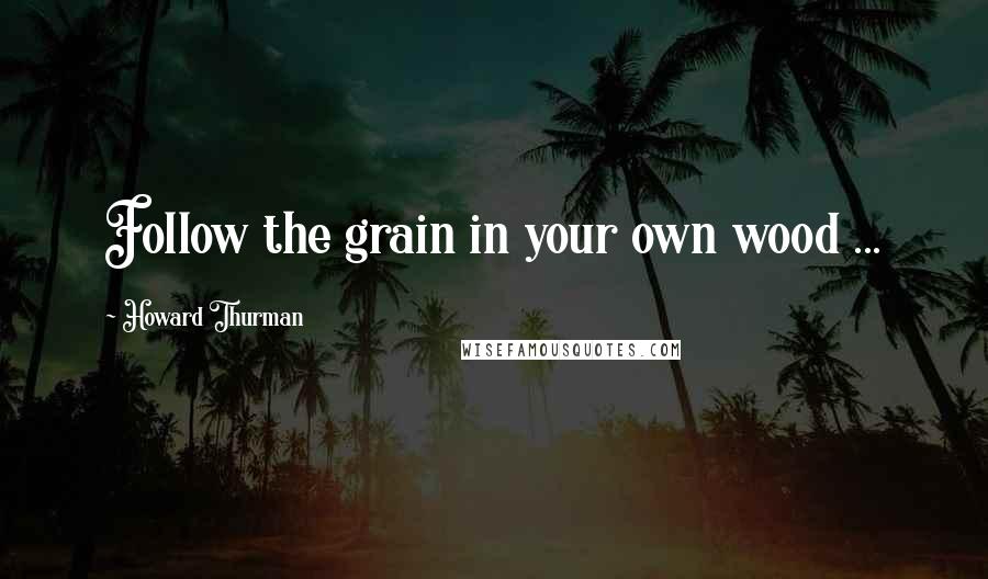 Howard Thurman Quotes: Follow the grain in your own wood ...