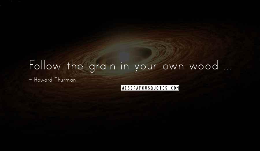 Howard Thurman Quotes: Follow the grain in your own wood ...