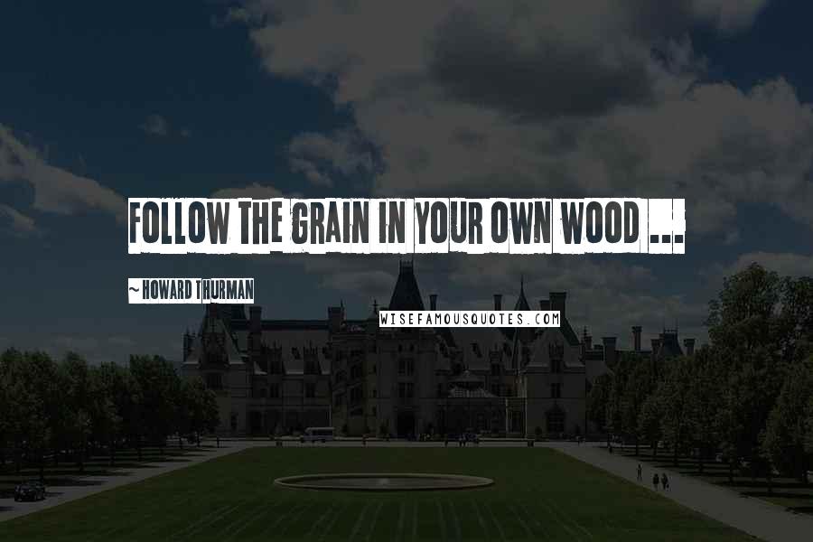 Howard Thurman Quotes: Follow the grain in your own wood ...