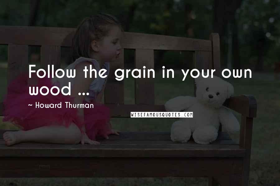 Howard Thurman Quotes: Follow the grain in your own wood ...