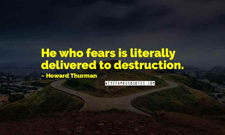 Howard Thurman Quotes: He who fears is literally delivered to destruction.