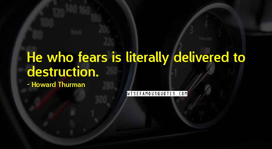 Howard Thurman Quotes: He who fears is literally delivered to destruction.