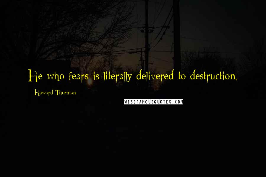 Howard Thurman Quotes: He who fears is literally delivered to destruction.