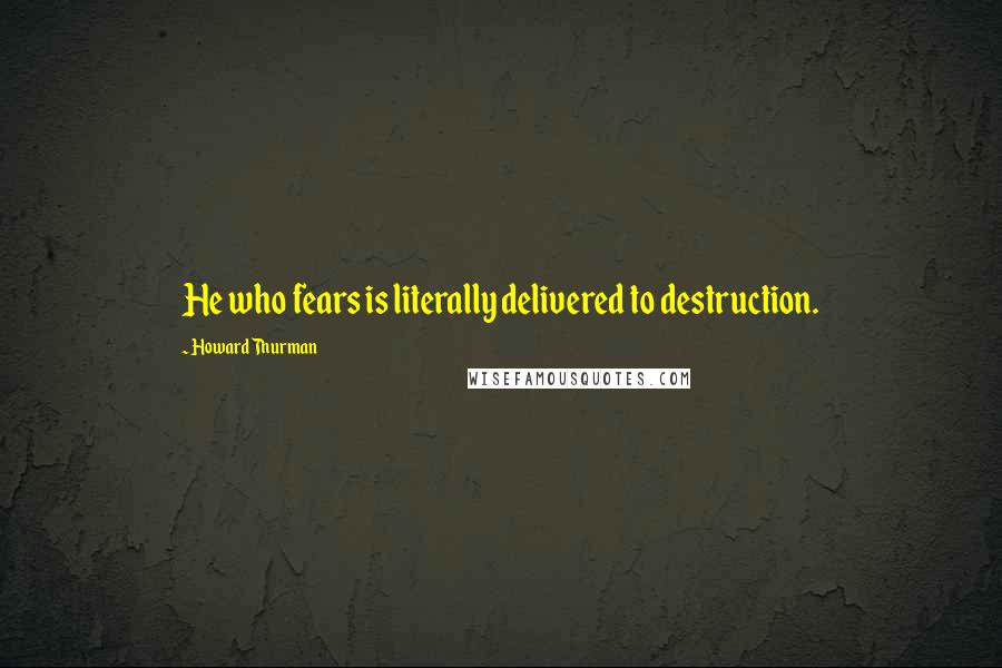 Howard Thurman Quotes: He who fears is literally delivered to destruction.