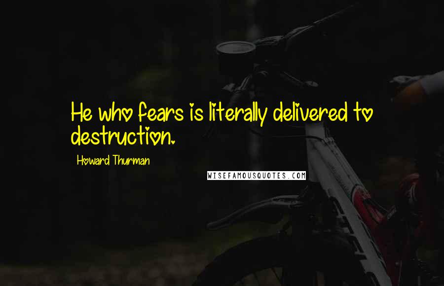 Howard Thurman Quotes: He who fears is literally delivered to destruction.