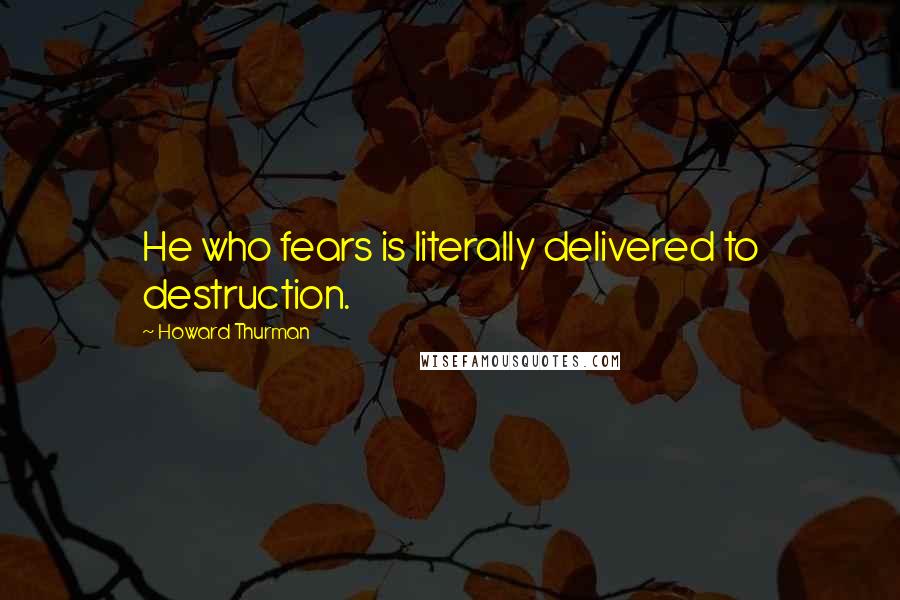 Howard Thurman Quotes: He who fears is literally delivered to destruction.