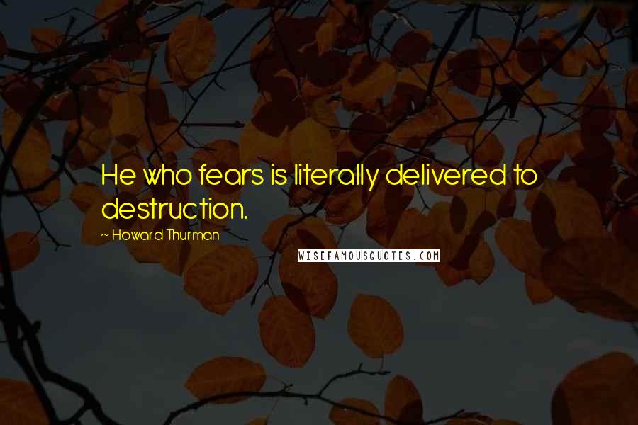 Howard Thurman Quotes: He who fears is literally delivered to destruction.