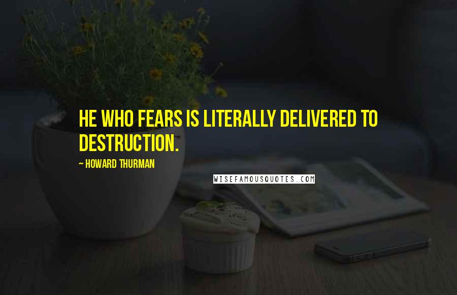 Howard Thurman Quotes: He who fears is literally delivered to destruction.