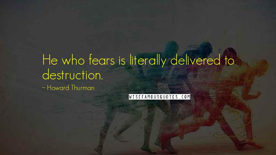 Howard Thurman Quotes: He who fears is literally delivered to destruction.