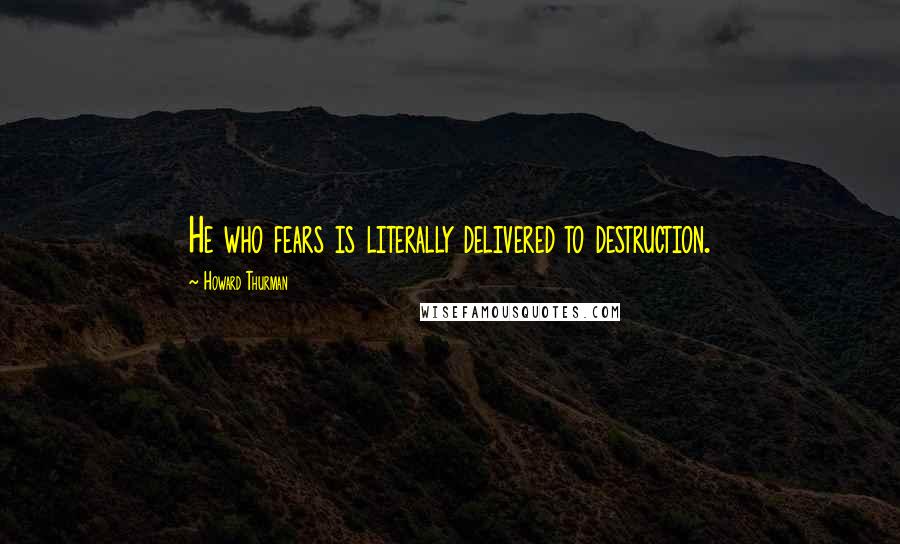 Howard Thurman Quotes: He who fears is literally delivered to destruction.