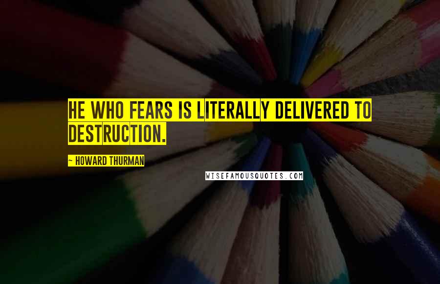 Howard Thurman Quotes: He who fears is literally delivered to destruction.