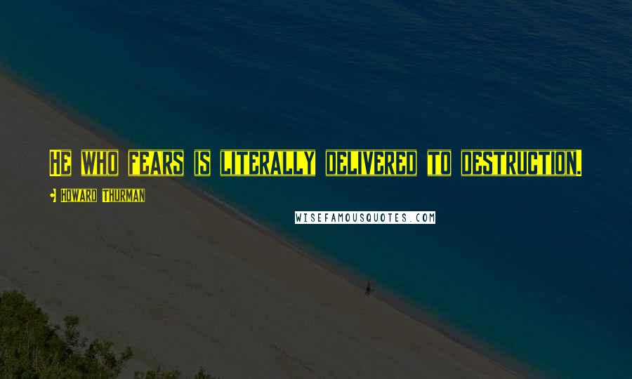 Howard Thurman Quotes: He who fears is literally delivered to destruction.