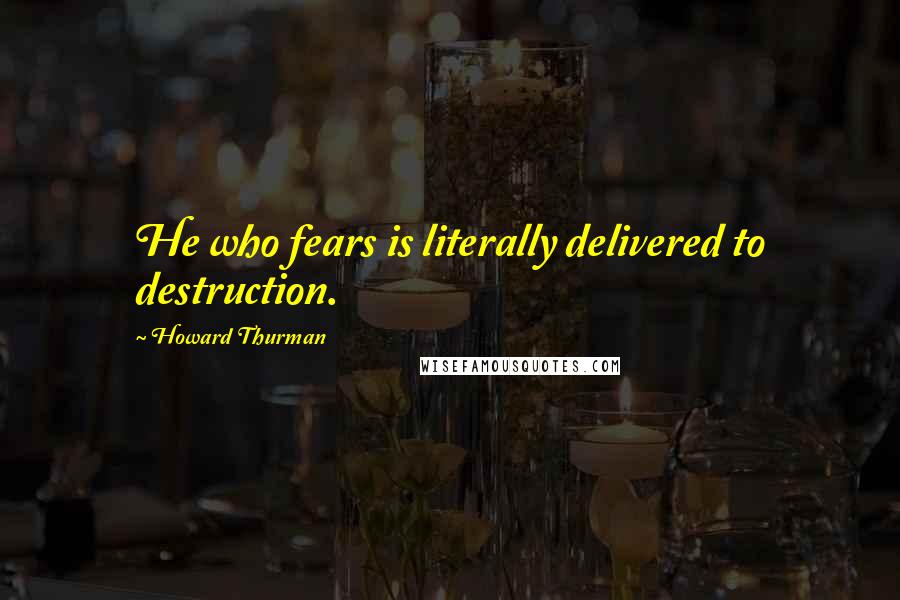 Howard Thurman Quotes: He who fears is literally delivered to destruction.