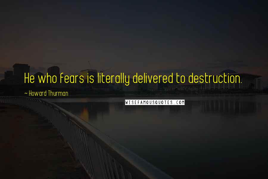 Howard Thurman Quotes: He who fears is literally delivered to destruction.