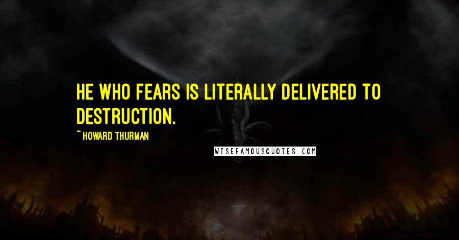 Howard Thurman Quotes: He who fears is literally delivered to destruction.