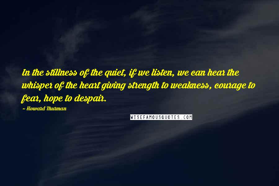 Howard Thurman Quotes: In the stillness of the quiet, if we listen, we can hear the whisper of the heart giving strength to weakness, courage to fear, hope to despair.