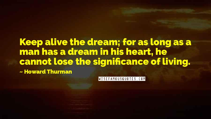 Howard Thurman Quotes: Keep alive the dream; for as long as a man has a dream in his heart, he cannot lose the significance of living.