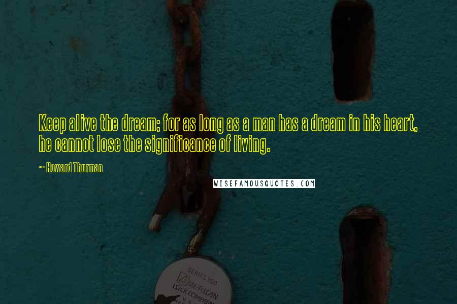 Howard Thurman Quotes: Keep alive the dream; for as long as a man has a dream in his heart, he cannot lose the significance of living.