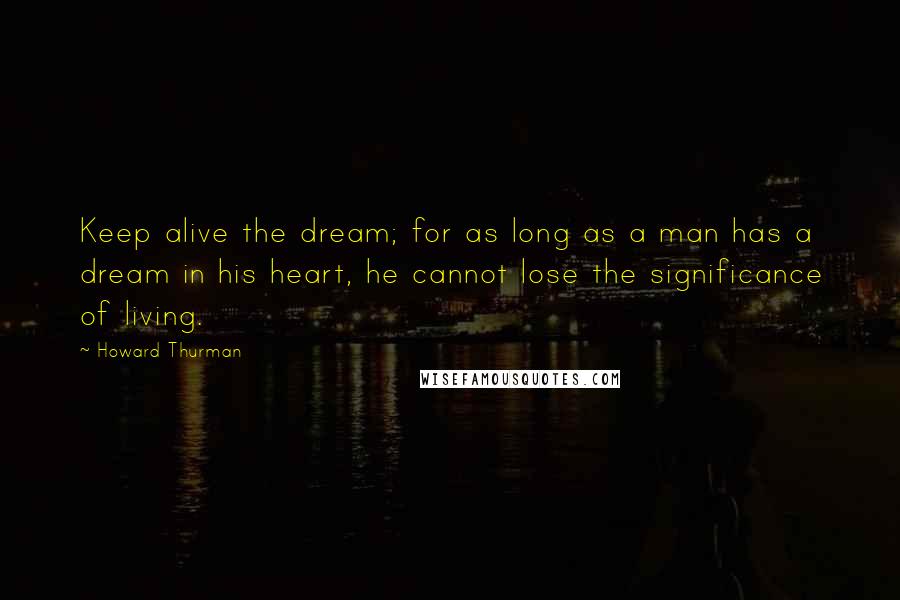 Howard Thurman Quotes: Keep alive the dream; for as long as a man has a dream in his heart, he cannot lose the significance of living.