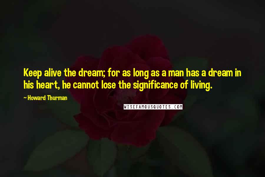 Howard Thurman Quotes: Keep alive the dream; for as long as a man has a dream in his heart, he cannot lose the significance of living.